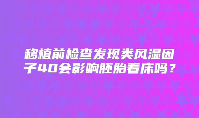 移植前检查发现类风湿因子40会影响胚胎着床吗?