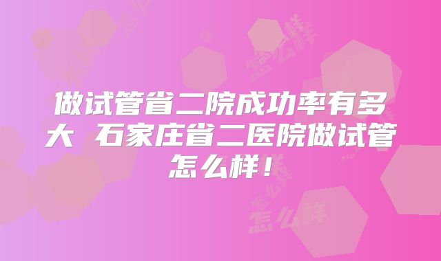 做试管省二院成功率有多大 石家庄省二医院做试管怎么样！