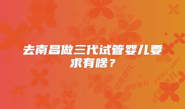 去南昌做三代试管婴儿要求有啥？