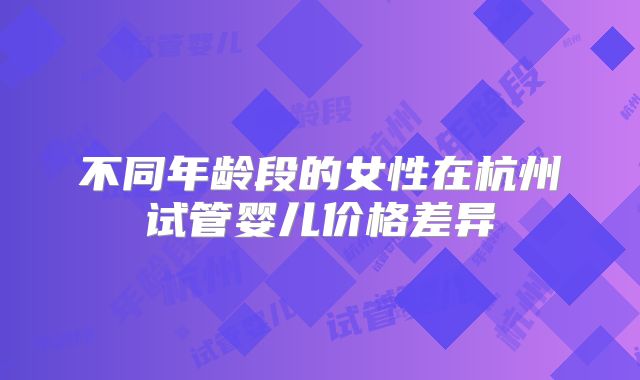 不同年龄段的女性在杭州试管婴儿价格差异