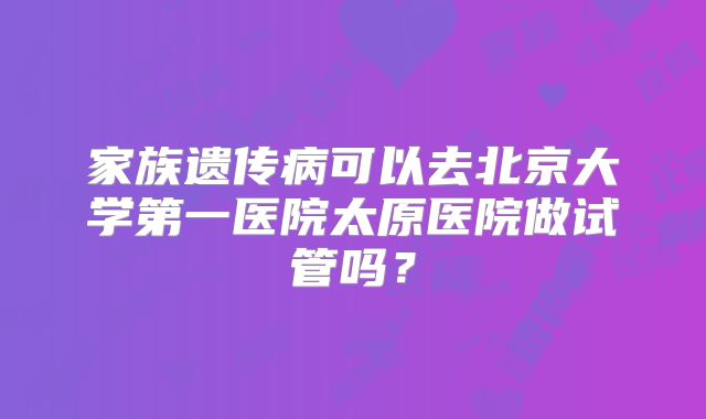 家族遗传病可以去北京大学第一医院太原医院做试管吗?