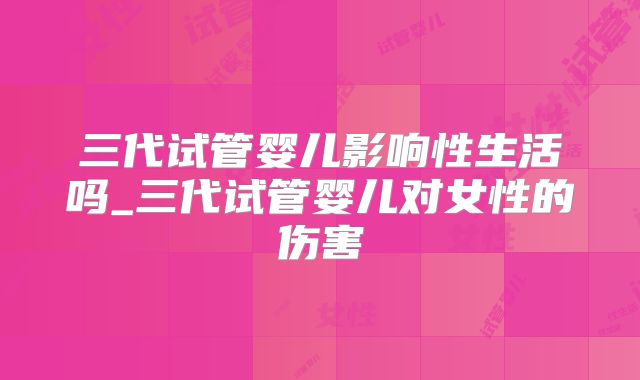 三代试管婴儿影响性生活吗_三代试管婴儿对女性的伤害