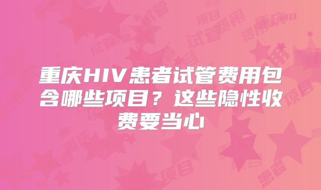重庆HIV患者试管费用包含哪些项目?这些隐性收费要当心