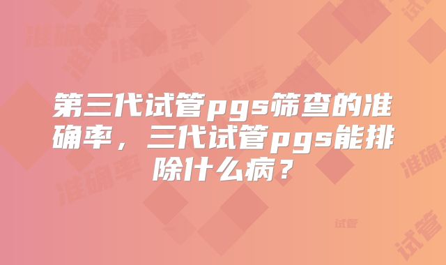 第三代试管pgs筛查的准确率，三代试管pgs能排除什么病？