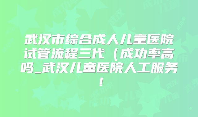 武汉市综合成人儿童医院试管流程三代（成功率高吗_武汉儿童医院人工服务！
