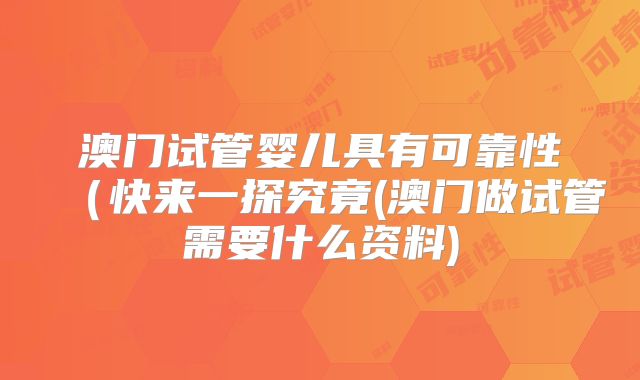 澳门试管婴儿具有可靠性(快来一探究竟(澳门做试管需要什么资料)
