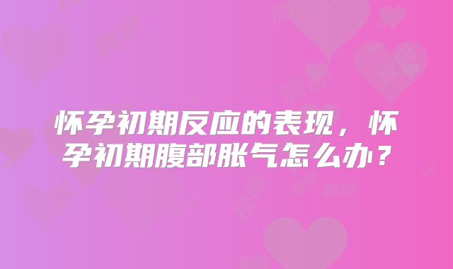 怀孕初期反应的表现，怀孕初期腹部胀气怎么办？