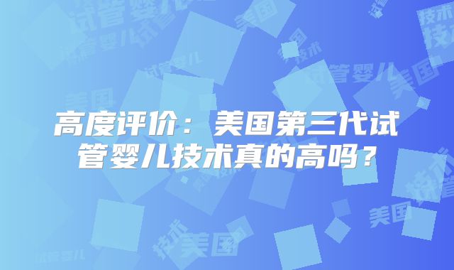 高度评价：美国第三代试管婴儿技术真的高吗？
