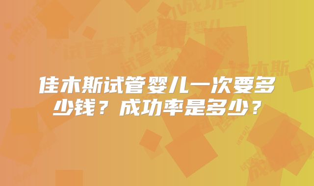 佳木斯试管婴儿一次要多少钱？成功率是多少？