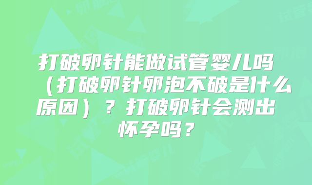 打破卵针能做试管婴儿吗（打破卵针卵泡不破是什么原因）？打破卵针会测出怀孕吗？