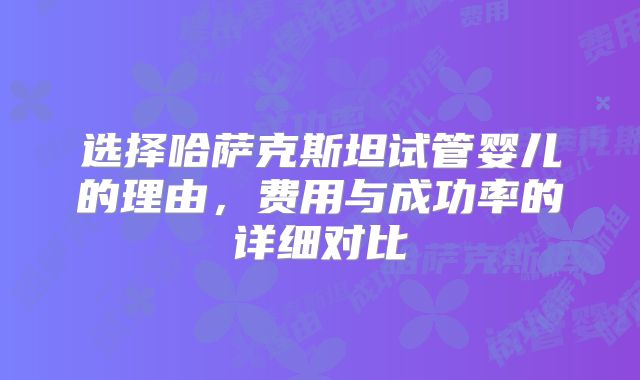 选择哈萨克斯坦试管婴儿的理由，费用与成功率的详细对比