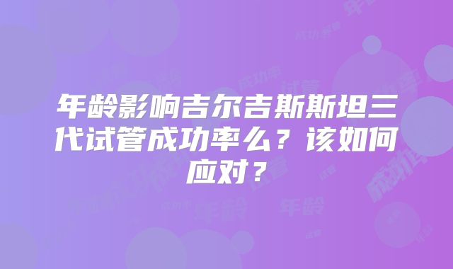 年龄影响吉尔吉斯斯坦三代试管成功率么？该如何应对？