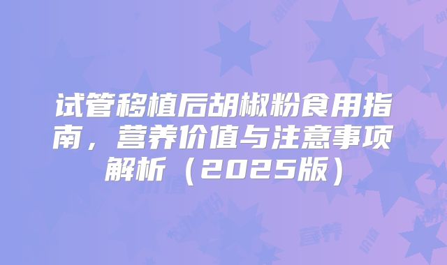 试管移植后胡椒粉食用指南，营养价值与注意事项解析（2025版）