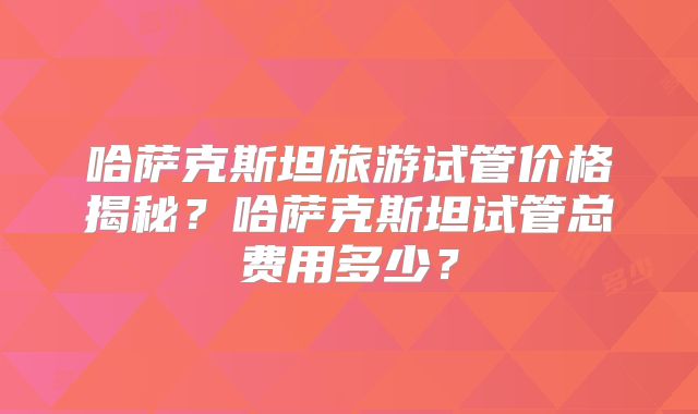 哈萨克斯坦旅游试管价格揭秘？哈萨克斯坦试管总费用多少？