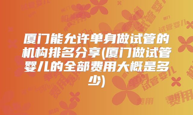厦门能允许单身做试管的机构排名分享(厦门做试管婴儿的全部费用大概是多少)