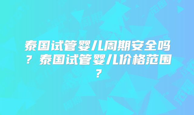 泰国试管婴儿周期安全吗？泰国试管婴儿价格范围？
