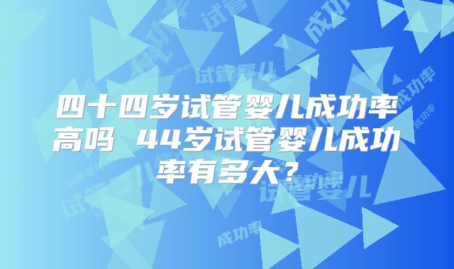 四十四岁试管婴儿成功率高吗 44岁试管婴儿成功率有多大？