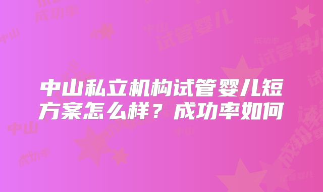 中山私立机构试管婴儿短方案怎么样?成功率如何