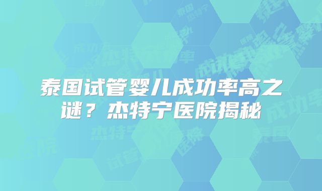 泰国试管婴儿成功率高之谜？杰特宁医院揭秘