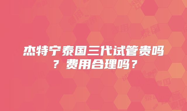 杰特宁泰国三代试管贵吗?费用合理吗?
