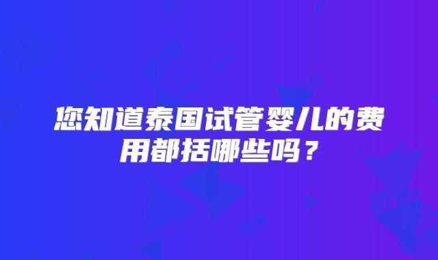 您知道泰国试管婴儿的费用都括哪些吗？