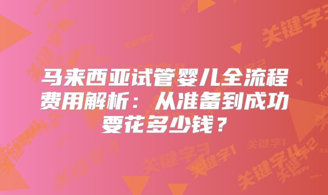 马来西亚试管婴儿全流程费用解析：从准备到成功要花多少钱？