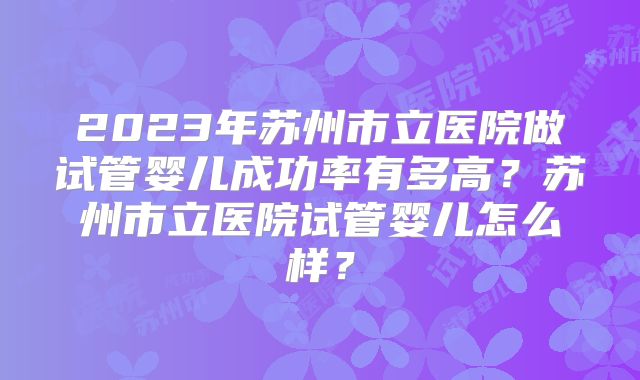 2023年苏州市立医院做试管婴儿成功率有多高？苏州市立医院试管婴儿怎么样？