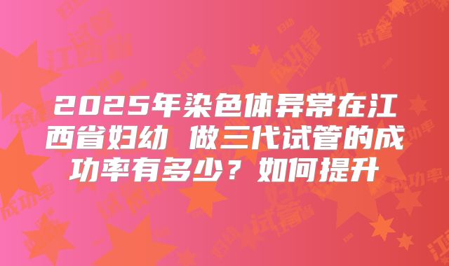 2025年染色体异常在江西省妇幼 做三代试管的成功率有多少？如何提升