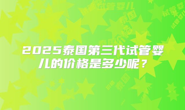 2025泰国第三代试管婴儿的价格是多少呢?