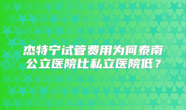 杰特宁试管费用为何泰南公立医院比私立医院低？