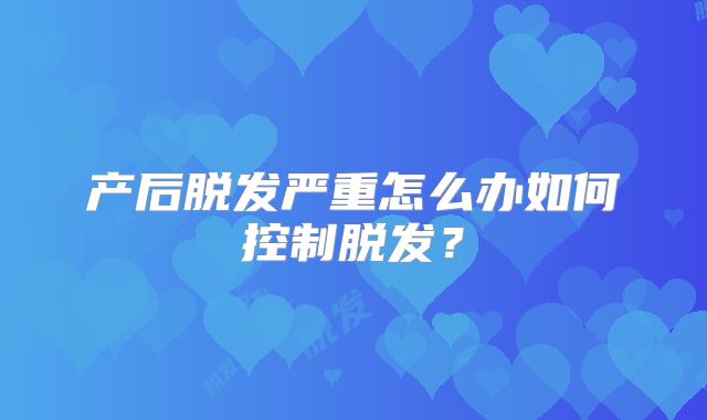产后脱发严重怎么办如何控制脱发？