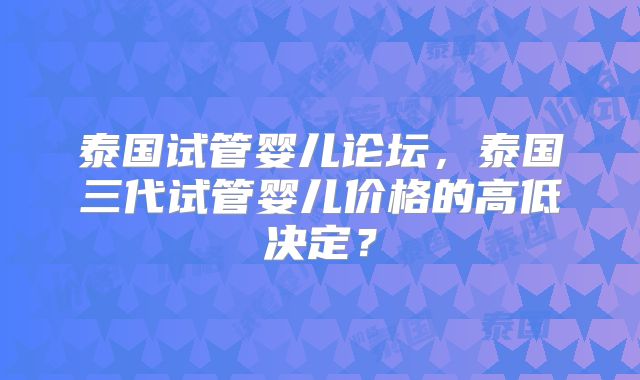 泰国试管婴儿论坛，泰国三代试管婴儿价格的高低决定？