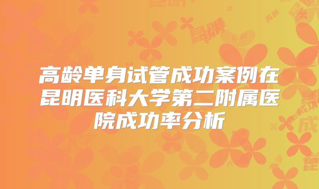 高龄单身试管成功案例在昆明医科大学第二附属医院成功率分析