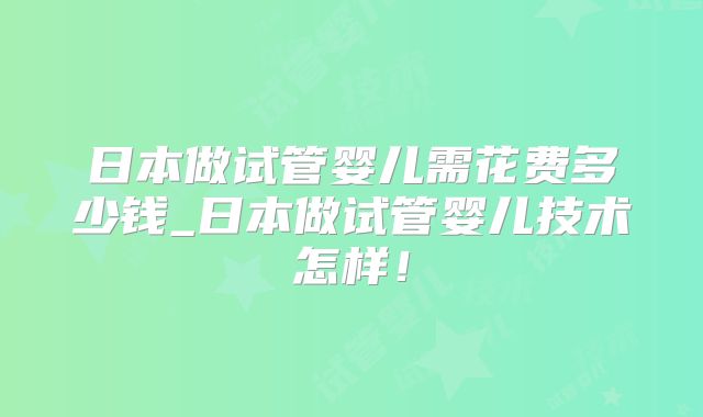 日本做试管婴儿需花费多少钱_日本做试管婴儿技术怎样!