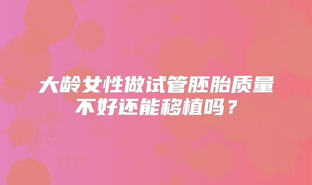 大龄女性做试管胚胎质量不好还能移植吗?
