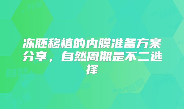 冻胚移植的内膜准备方案分享，自然周期是不二选择
