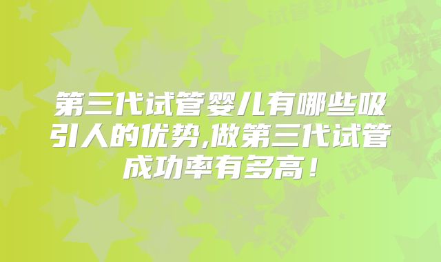 第三代试管婴儿有哪些吸引人的优势,做第三代试管成功率有多高！