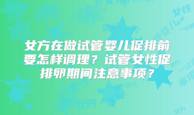 女方在做试管婴儿促排前要怎样调理？试管女性促排卵期间注意事项？