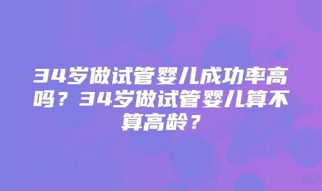 34岁做试管婴儿成功率高吗？34岁做试管婴儿算不算高龄？