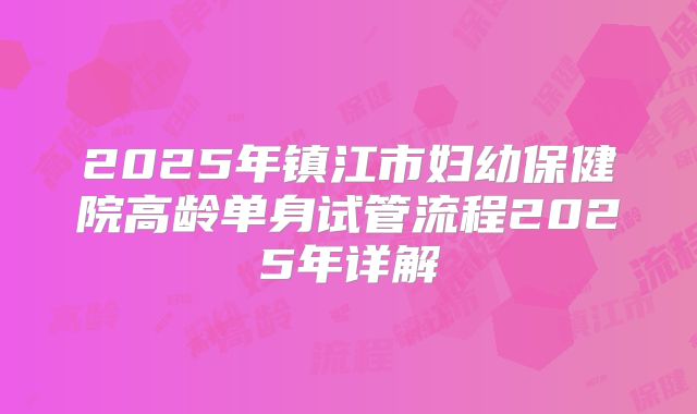 2025年镇江市妇幼保健院高龄单身试管流程2025年详解