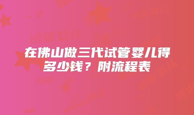 在佛山做三代试管婴儿得多少钱？附流程表