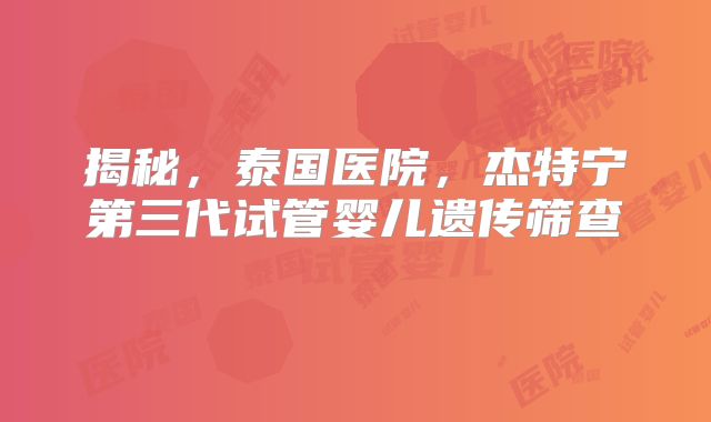 揭秘,泰国医院,杰特宁第三代试管婴儿遗传筛查