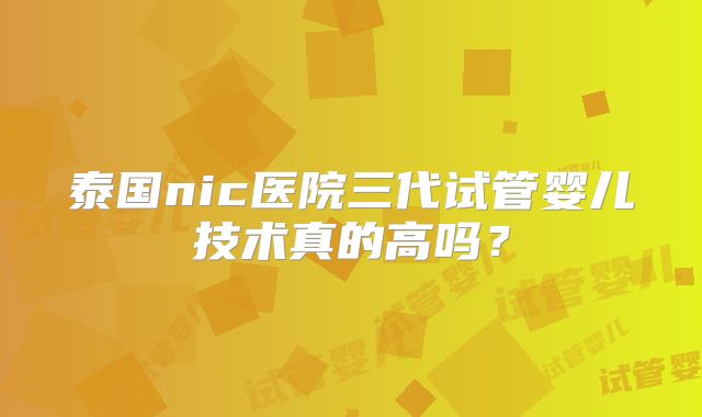 泰国nic医院三代试管婴儿技术真的高吗？