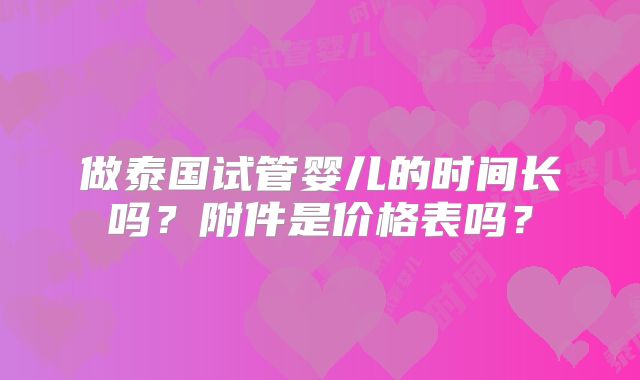 做泰国试管婴儿的时间长吗？附件是价格表吗？