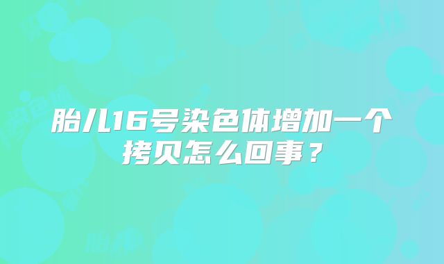 胎儿16号染色体增加一个拷贝怎么回事？
