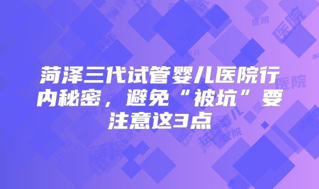 菏泽三代试管婴儿医院行内秘密，避免“被坑”要注意这3点