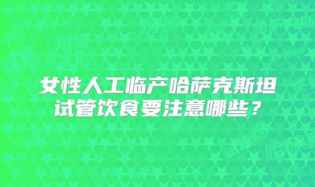女性人工临产哈萨克斯坦试管饮食要注意哪些？
