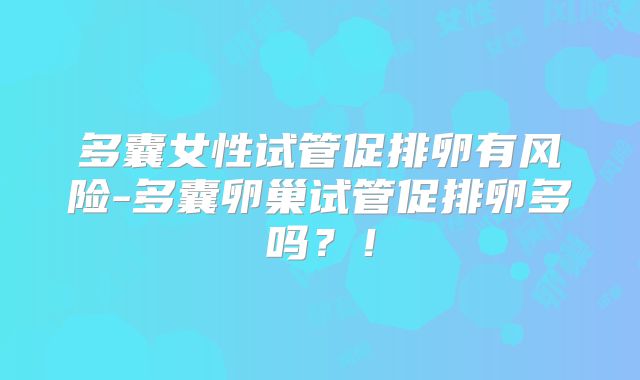 多囊女性试管促排卵有风险-多囊卵巢试管促排卵多吗？！