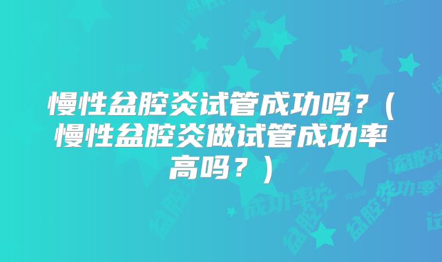慢性盆腔炎试管成功吗？(慢性盆腔炎做试管成功率高吗？)