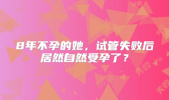 8年不孕的她,试管失败后居然自然受孕了?